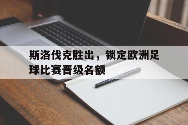 斯洛伐克胜出，锁定欧洲足球比赛晋级名额(斯洛伐克胜出,锁定欧洲足球比赛晋级名额了吗)